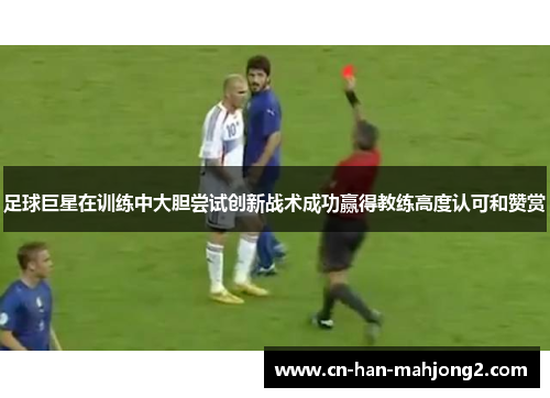 足球巨星在训练中大胆尝试创新战术成功赢得教练高度认可和赞赏