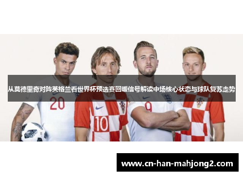 从莫德里奇对阵英格兰看世界杯预选赛回暖信号解读中场核心状态与球队复苏走势