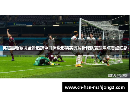 英超最新赛况全景追踪争冠保级形势实时解析球队表现焦点看点汇总