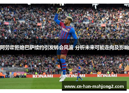 阿劳霍拒绝巴萨续约引发转会风波 分析未来可能走向及影响