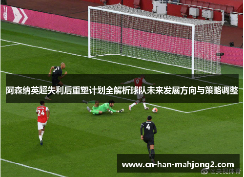 阿森纳英超失利后重塑计划全解析球队未来发展方向与策略调整