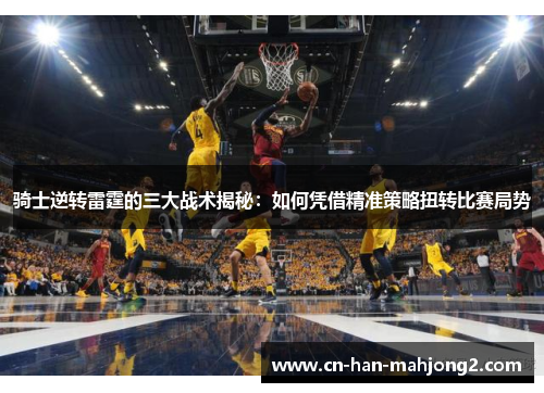 骑士逆转雷霆的三大战术揭秘：如何凭借精准策略扭转比赛局势