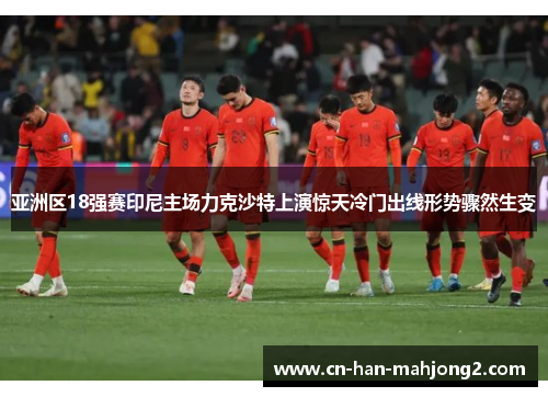亚洲区18强赛印尼主场力克沙特上演惊天冷门出线形势骤然生变
