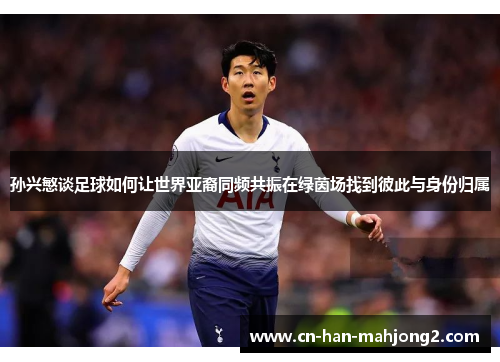 孙兴慜谈足球如何让世界亚裔同频共振在绿茵场找到彼此与身份归属