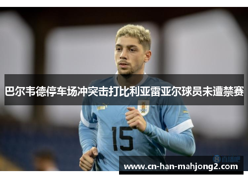 巴尔韦德停车场冲突击打比利亚雷亚尔球员未遭禁赛