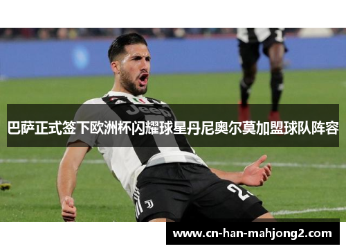 巴萨正式签下欧洲杯闪耀球星丹尼奥尔莫加盟球队阵容