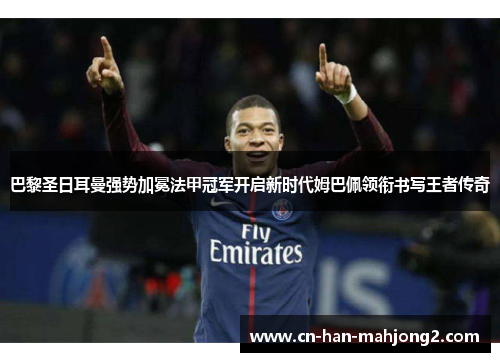 巴黎圣日耳曼强势加冕法甲冠军开启新时代姆巴佩领衔书写王者传奇