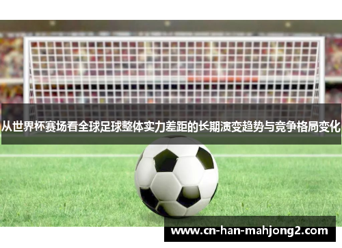 从世界杯赛场看全球足球整体实力差距的长期演变趋势与竞争格局变化