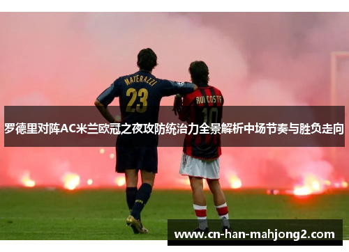 罗德里对阵AC米兰欧冠之夜攻防统治力全景解析中场节奏与胜负走向