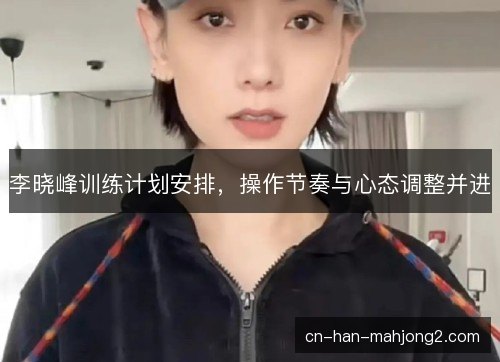 李晓峰训练计划安排，操作节奏与心态调整并进