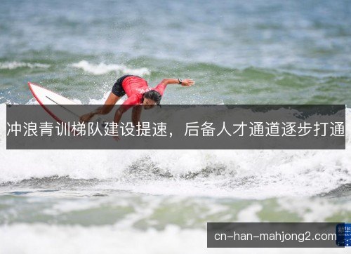 冲浪青训梯队建设提速，后备人才通道逐步打通
